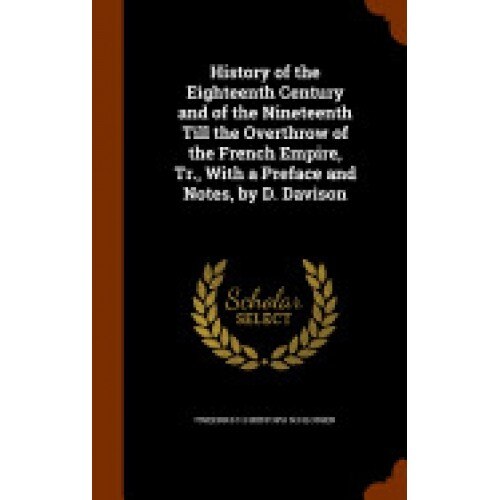 History of the Eighteenth Century and of the Nineteenth Till the Overthrow of the French Empire, Tr., with a Preface and Notes, by D. Davison