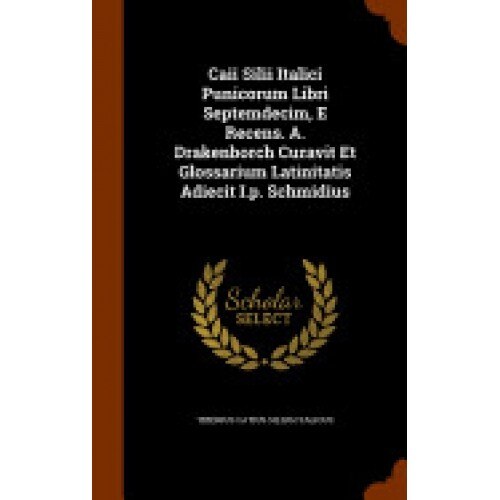 Caii Silii Italici Punicorum Libri Septemdecim, E Recens. A. Drakenborch Curavit Et Glossarium Latinitatis Adiecit I.P. Schmidius