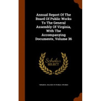 Annual Report of the Board of Public Works to the General Assembly of Virginia, with the Accompanying Documents, Volume 36 Annual Report of the Board of Public Works to the General Assembly of Virginia, with the Accompanying Documents, Volume 36