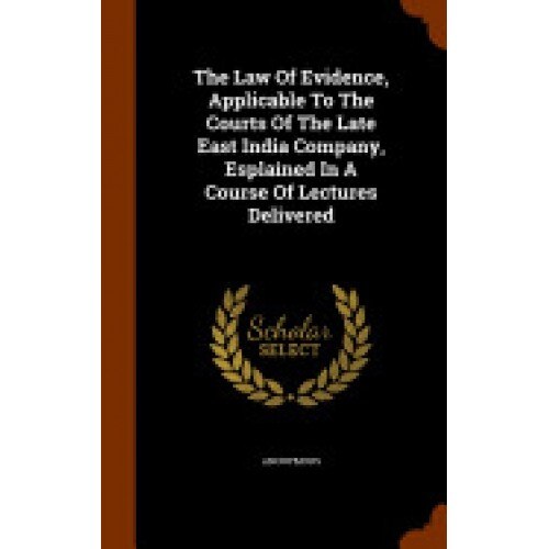 The Law of Evidence, Applicable to the Courts of the Late East India Company, Esplained in a Course of Lectures Delivered