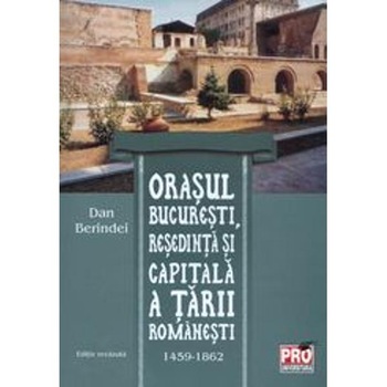 Orasul Bucuresti, resedinta si capitala a Tarii Romanesti 1459-1862 - Dan Berindei Orasul Bucuresti, resedinta si capitala a Tarii Romanesti 1459-1862 - Dan Berindei