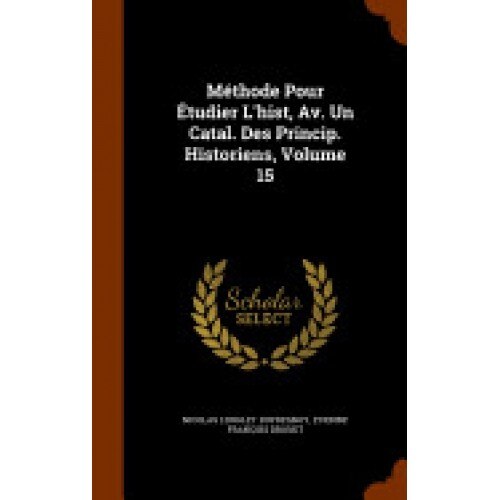 Methode Pour Etudier L'Hist, AV. Un Catal. Des Princip. Historiens, Volume 15