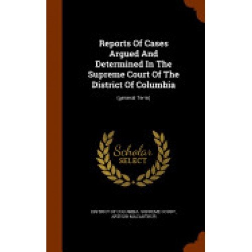 Reports of Cases Argued and Determined in the Supreme Court of the District of Columbia: (General Term)