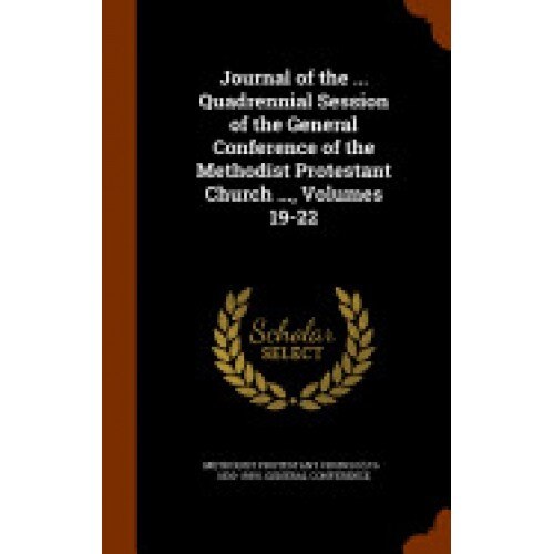 Journal of the ... Quadrennial Session of the General Conference of the Methodist Protestant Church ..., Volumes 19-22