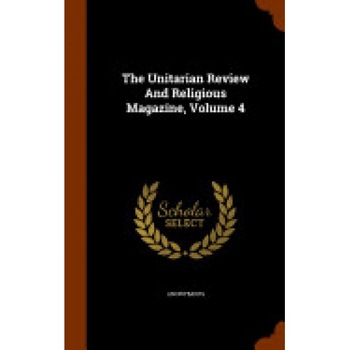The Unitarian Review and Religious Magazine, Volume 4 The Unitarian Review and Religious Magazine, Volume 4