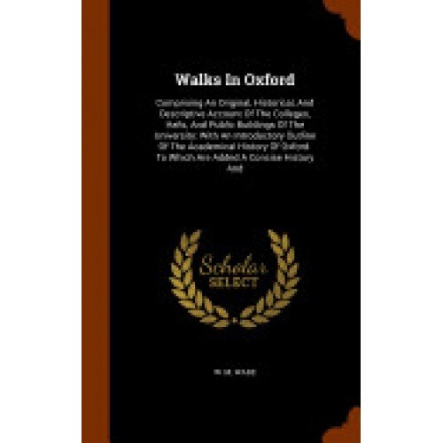 Walks in Oxford: Comprising an Original, Historical, and Descriptive Account of the Colleges, Halls, and Public Buildings of the Univer