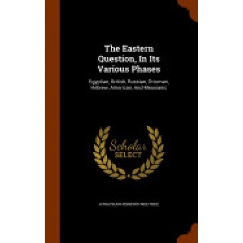 The Eastern Question, in Its Various Phases: Egyptian, British, Russian, Ottoman, Hebrew, American, and Messianic