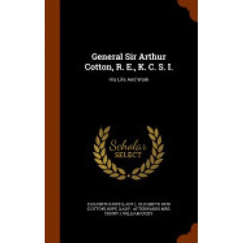 General Sir Arthur Cotton, R. E., K. C. S. I.: His Life and Work