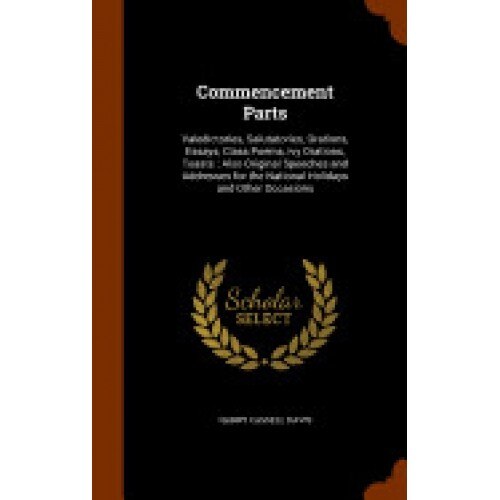 Commencement Parts: Valedictories, Salutatories, Orations, Essays, Class Poems, Ivy Orations, Toasts: Also Original Speeches and Addresses