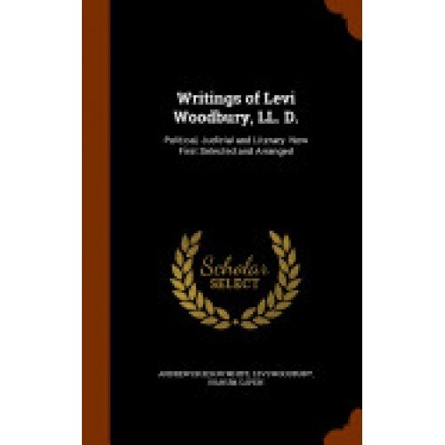 Writings of Levi Woodbury, LL. D.: Political, Judicial and Literary. Now First Selected and Arranged