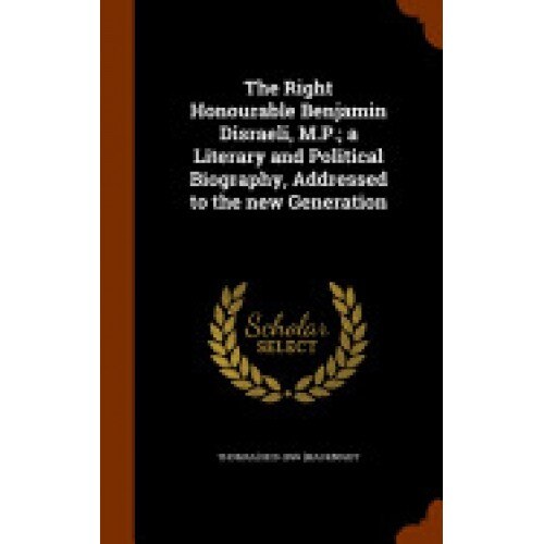 The Right Honourable Benjamin Disraeli, M.P.; A Literary and Political Biography, Addressed to the New Generation