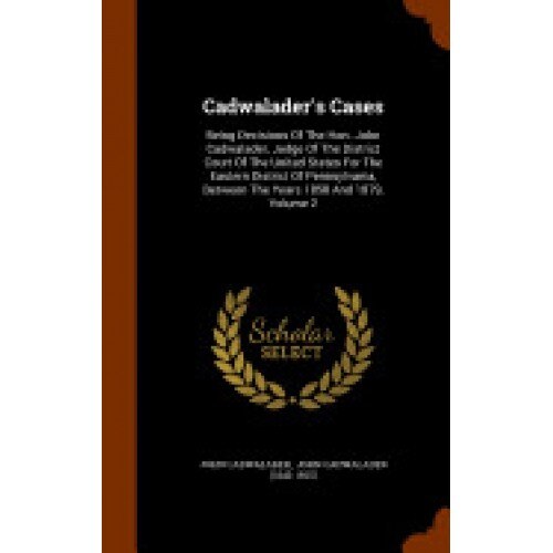 Cadwalader's Cases: Being Decisions of the Hon. John Cadwalader, Judge of the District Court of the United States for the Eastern District