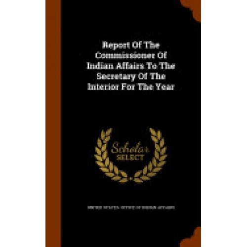 Report of the Commissioner of Indian Affairs to the Secretary of the Interior for the Year