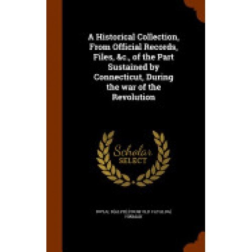 A Historical Collection, from Official Records, Files, &C., of the Part Sustained by Connecticut, During the War of the Revolution