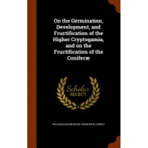 On the Germination, Development, and Fructification of the Higher Cryptogamia, and on the Fructification of the Coniferae