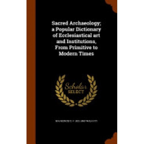 Sacred Archaeology; A Popular Dictionary of Ecclesiastical Art and Institutions, from Primitive to Modern Times
