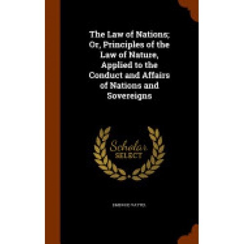 The Law of Nations; Or, Principles of the Law of Nature, Applied to the Conduct and Affairs of Nations and Sovereigns