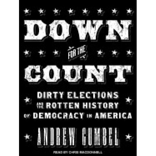 Down for the Count: Dirty Elections and the Rotten History of Democracy in America