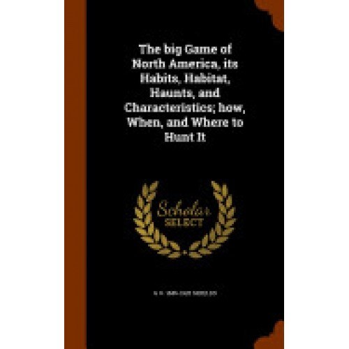 The Big Game of North America, Its Habits, Habitat, Haunts, and Characteristics; How, When, and Where to Hunt It