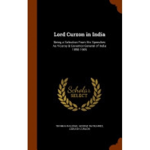 Lord Curzon in India: Being a Selection from His Speeches as Viceroy & Governor-General of India 1898-1905