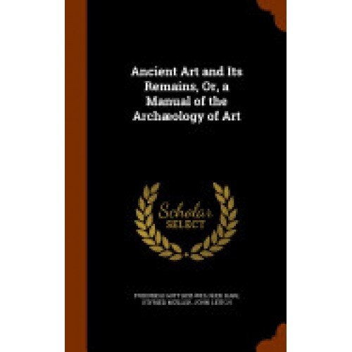 Ancient Art and Its Remains, Or, a Manual of the Archaeology of Art
