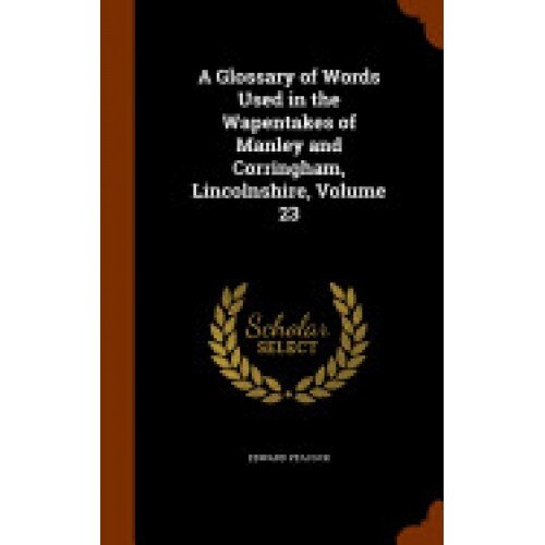 A Glossary of Words Used in the Wapentakes of Manley and Corringham, Lincolnshire, Volume 23
