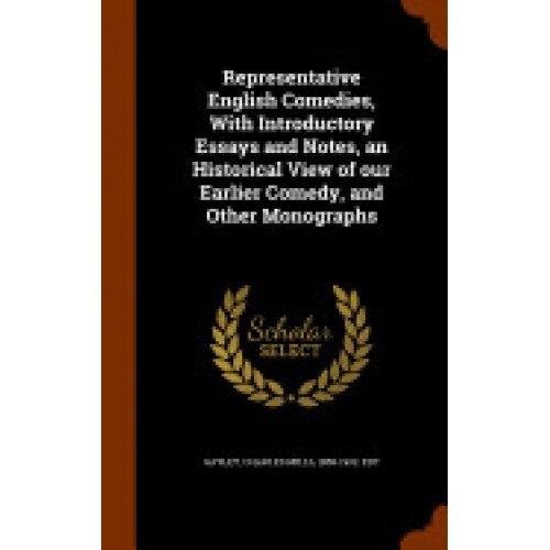 Representative English Comedies, with Introductory Essays and Notes, an Historical View of Our Earlier Comedy, and Other Monographs