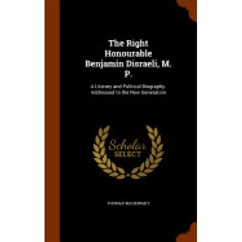The Right Honourable Benjamin Disraeli, M. P.: A Literary and Political Biography. Addressed to the New Generation