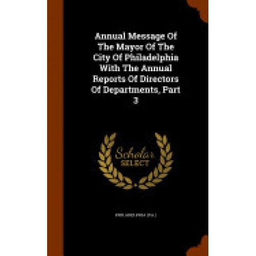 Annual Message of the Mayor of the City of Philadelphia with the Annual Reports of Directors of Departments, Part 3