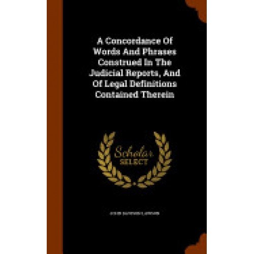 A Concordance of Words and Phrases Construed in the Judicial Reports, and of Legal Definitions Contained Therein