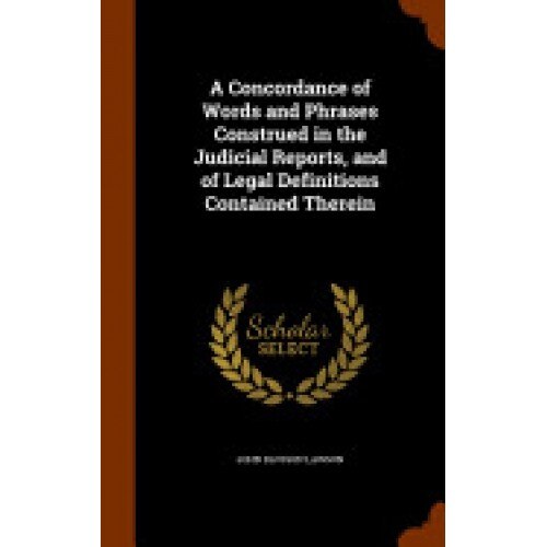 A Concordance of Words and Phrases Construed in the Judicial Reports, and of Legal Definitions Contained Therein