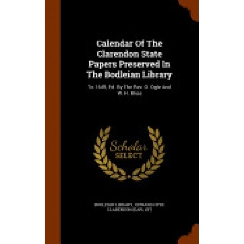 Calendar of the Clarendon State Papers Preserved in the Bodleian Library: To 1649, Ed. by the REV. O. Ogle and W. H. Bliss