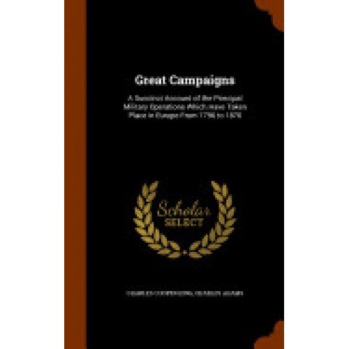 Great Campaigns: A Succinct Account of the Principal Military Operations Which Have Taken Place in Europe from 1796 to 1870