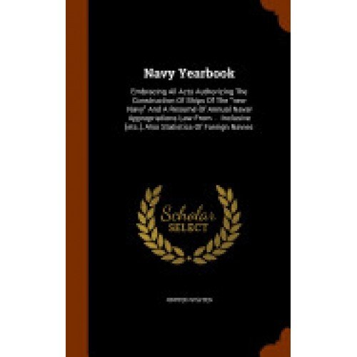 Navy Yearbook: Embracing All Acts Authorizing the Construction of Ships of the New Navy and a Resume of Annual Naval Appropriations L