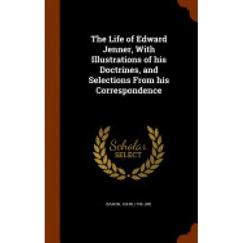 The Life of Edward Jenner, with Illustrations of His Doctrines, and Selections from His Correspondence