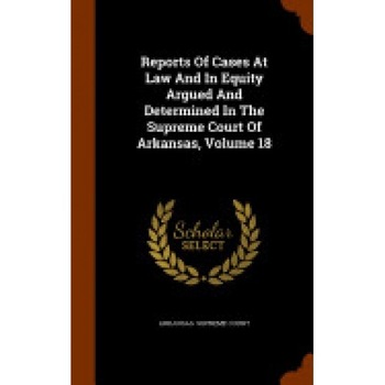 Reports of Cases at Law and in Equity Argued and Determined in the Supreme Court of Arkansas, Volume 18 Reports of Cases at Law and in Equity Argued and Determined in the Supreme Court of Arkansas, Volume 18