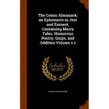 The Comic Almanack; An Ephemeris in Jest and Earnest, Containing Merry Tales, Humorous Poetry, Quips, and Oddities Volume V.1 The Comic Almanack; An Ephemeris in Jest and Earnest, Containing Merry Tales, Humorous Poetry, Quips, and Oddities Volume V.1
