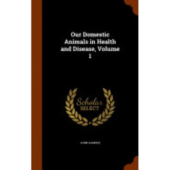 Our Domestic Animals in Health and Disease, Volume 1 Our Domestic Animals in Health and Disease, Volume 1