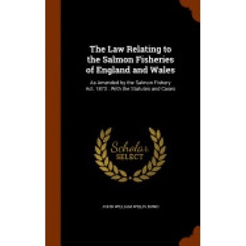 The Law Relating to the Salmon Fisheries of England and Wales: As Amended by the Salmon Fishery ACT, 1873: With the Statutes and Cases The Law Relating to the Salmon Fisheries of England and Wales: As Amended by the Salmon Fishery ACT, 1873: With the Statutes and Cases