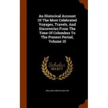 An Historical Account of the Most Celebrated Voyages, Travels, and Discoveries from the Time of Columbus to the Present Period, Volume 10 An Historical Account of the Most Celebrated Voyages, Travels, and Discoveries from the Time of Columbus to the Present Period, Volume 10