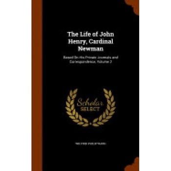 The Life of John Henry, Cardinal Newman: Based on His Private Journals and Correspondence, Volume 2 The Life of John Henry, Cardinal Newman: Based on His Private Journals and Correspondence, Volume 2