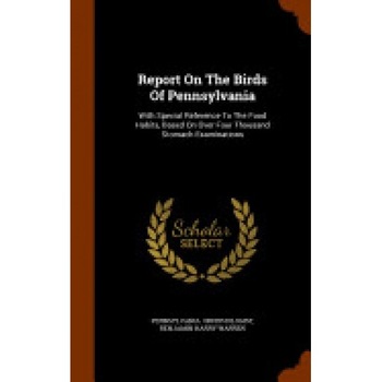 Report on the Birds of Pennsylvania: With Special Reference to the Food Habits, Based on Over Four Thousand Stomach Examinations Report on the Birds of Pennsylvania: With Special Reference to the Food Habits, Based on Over Four Thousand Stomach Examinations