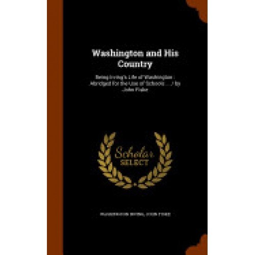Washington and His Country: Being Irving's Life of Washington: Abridged for the Use of Schools ... / By John Fiske