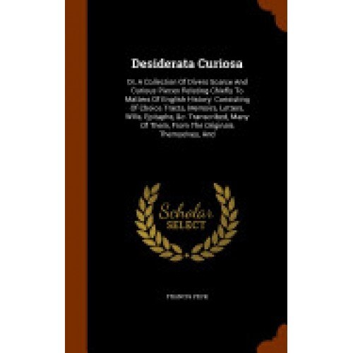 Desiderata Curiosa: Or, a Collection of Divers Scarce and Curious Pieces Relating Chiefly to Matters of English History: Consisting of Cho