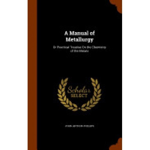 A Manual of Metallurgy: Or Practical Treatise on the Chemistry of the Metals
