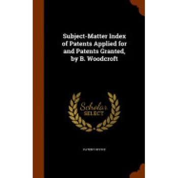 Subject-Matter Index of Patents Applied for and Patents Granted, by B. Woodcroft Subject-Matter Index of Patents Applied for and Patents Granted, by B. Woodcroft