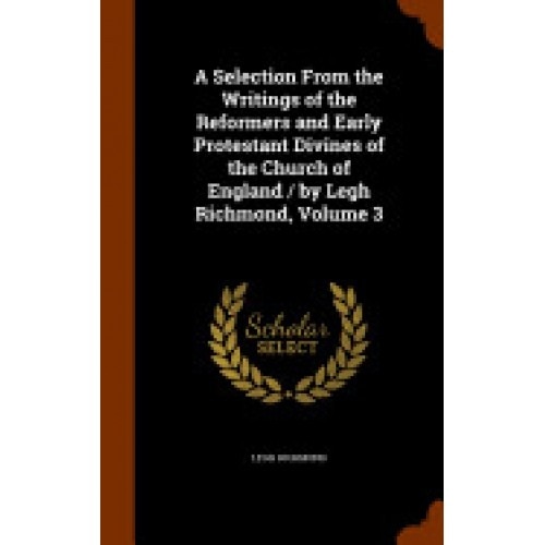 A Selection from the Writings of the Reformers and Early Protestant Divines of the Church of England / By Legh Richmond, Volume 3