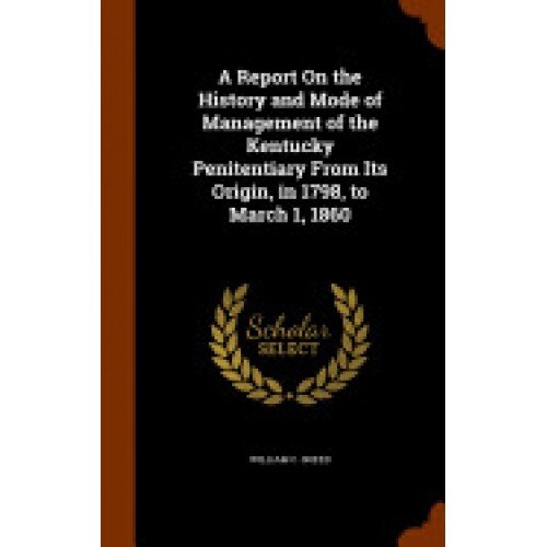 A Report on the History and Mode of Management of the Kentucky Penitentiary from Its Origin, in 1798, to March 1, 1860