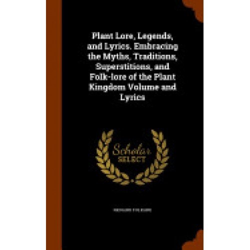 Plant Lore, Legends, and Lyrics. Embracing the Myths, Traditions, Superstitions, and Folk-Lore of the Plant Kingdom Volume and Lyrics