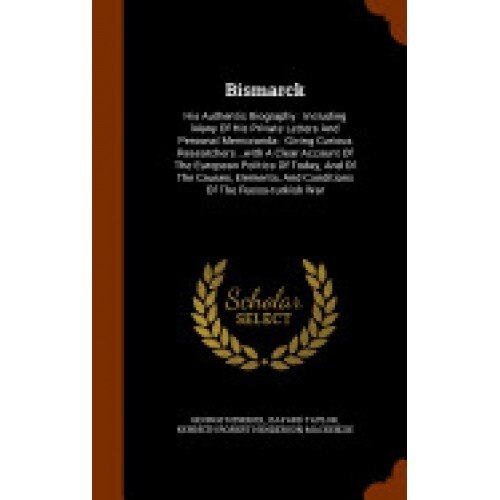 Bismarck: His Authentic Biography: Including Many of His Private Letters and Personal Memoranda: Giving Curious Researchers...wi